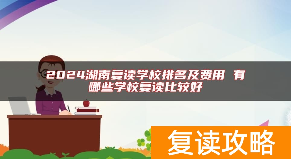 2024湖南复读学校排名及费用 有哪些学校复读比较好
