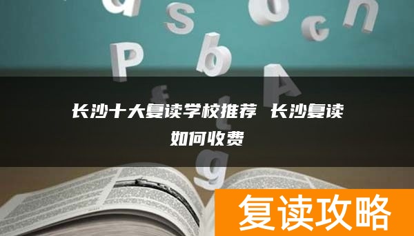 长沙十大复读学校推荐 长沙复读如何收费