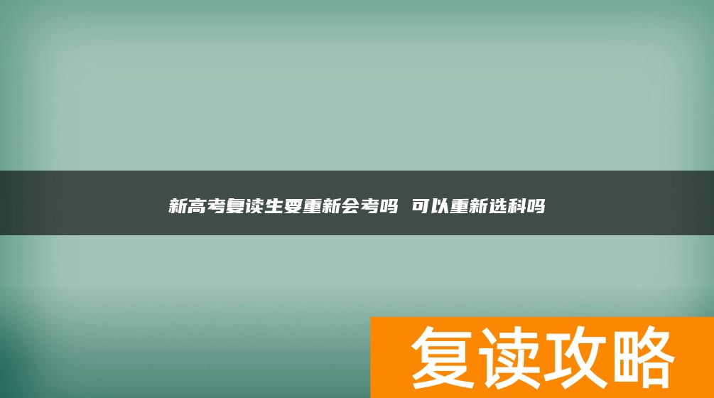 新高考复读生要重新会考吗 可以重新选科吗