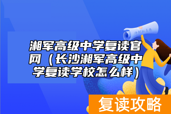 湘军高级中学复读官网（长沙湘军高级中学复读学校怎么样）