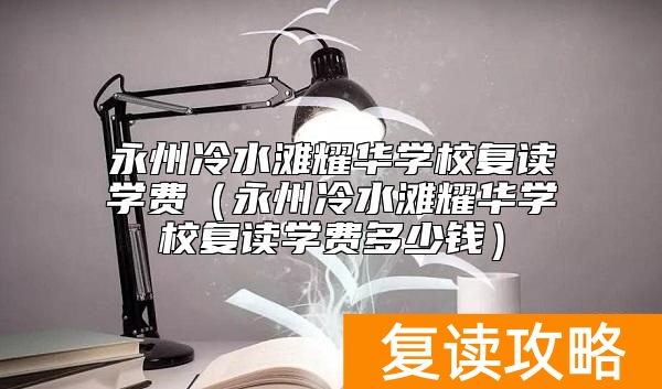 永州冷水滩耀华学校复读学费（永州冷水滩耀华学校复读学费多少钱）