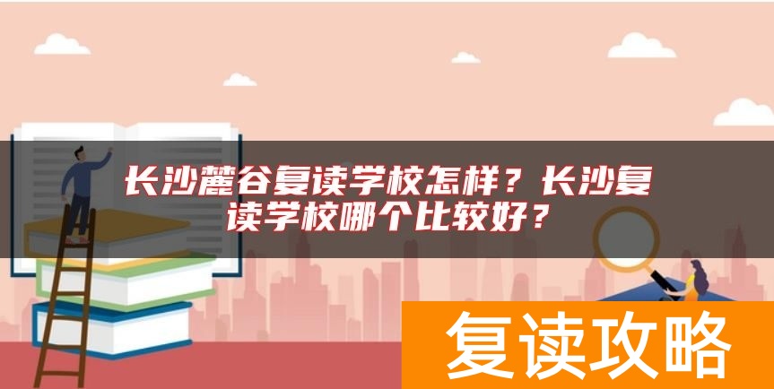 长沙麓谷复读学校怎样？长沙复读学校哪个比较好？