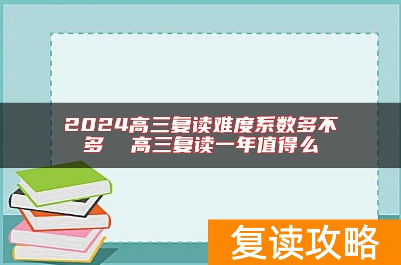 2024高三复读难度系数多不多  高三复读一年值得么