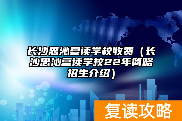 长沙思沁复读学校收费（长沙思沁复读学校22年简略招生介绍）