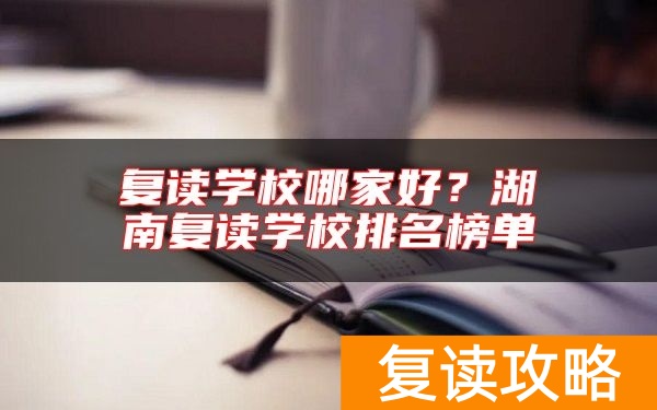 复读学校哪家好？湖南复读学校排名榜单