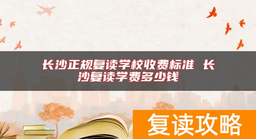 长沙正规复读学校收费标准 长沙复读学费多少钱