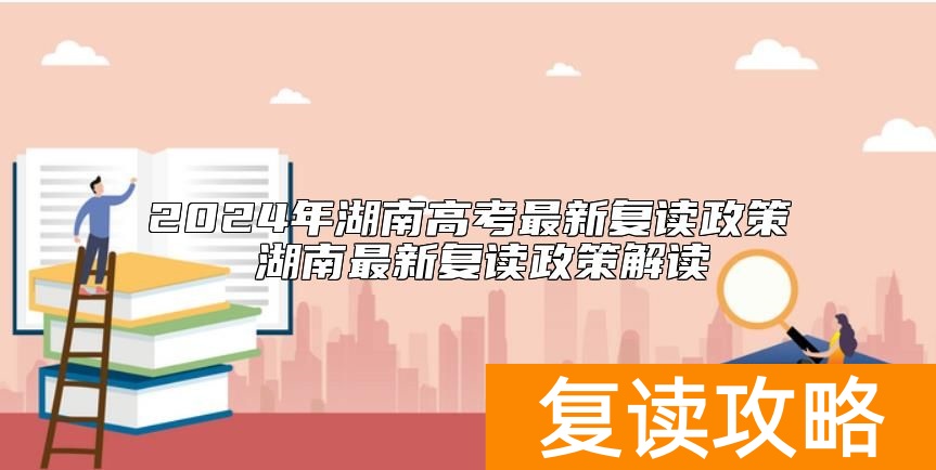 2024年湖南高考最新复读政策 湖南最新复读政策解读