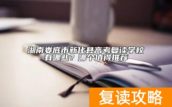 湖南娄底市新化县高考复读学校有哪些？哪个值得推荐