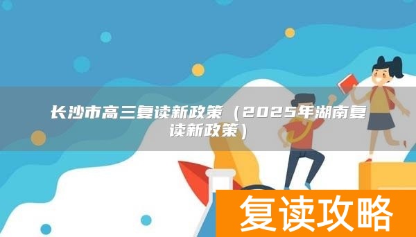 长沙市高三复读新政策（2025年湖南复读新政策）