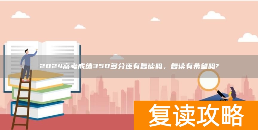 2024高考成绩350多分还有复读吗，复读有希望吗?
