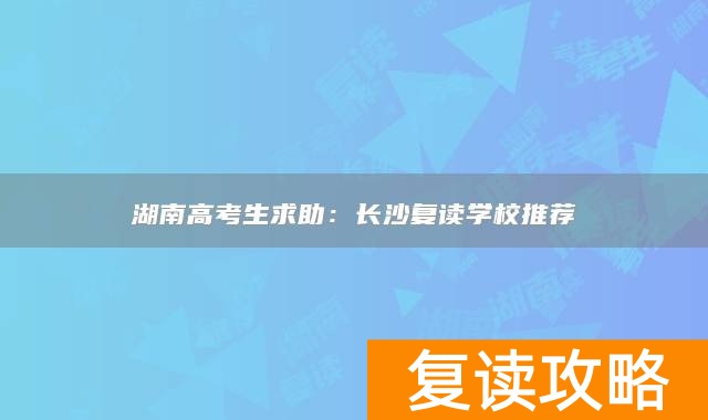 湖南高考生求助：长沙复读学校推荐
