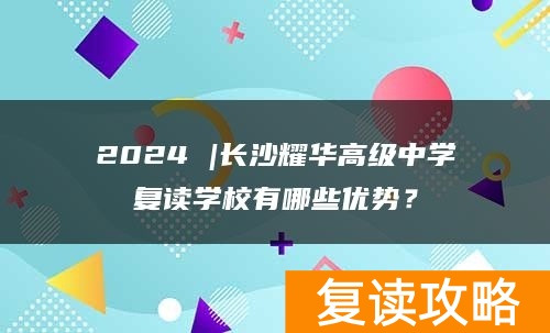 2024 |长沙耀华高级中学复读学校有哪些优势？