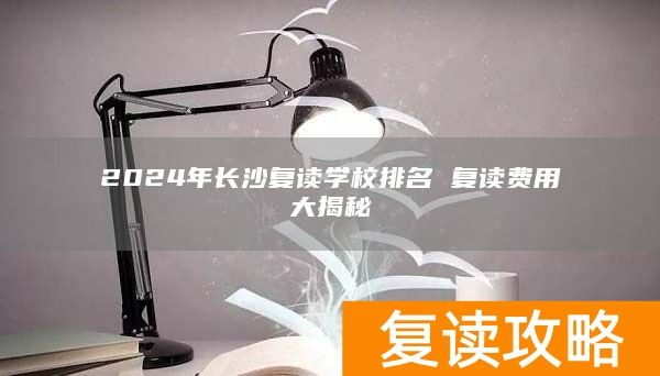 2024年长沙复读学校排名 复读费用大揭秘