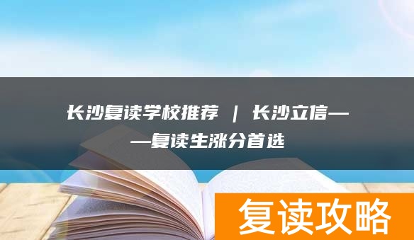 长沙复读学校推荐 | 长沙立信复读部复读生涨分推荐
