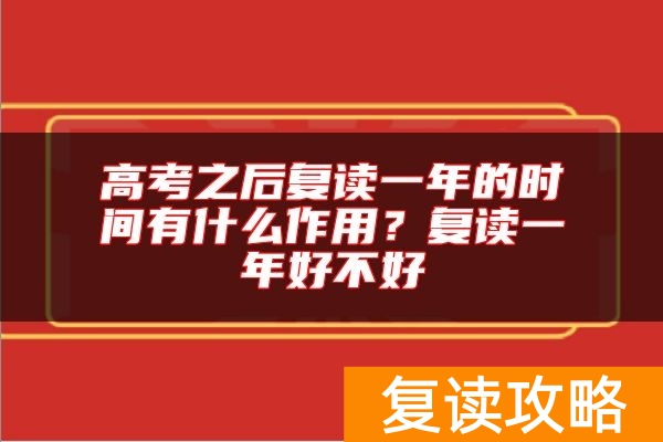 高考之后复读一年的时间有什么作用？复读一年好不好