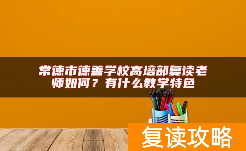 常德市德善学校高培部复读老师如何？有什么教学特色