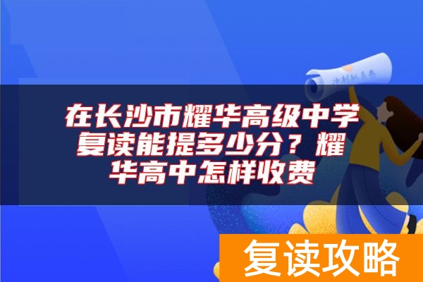 在长沙市耀华高级中学复读能提多少分？耀华高中怎样收费