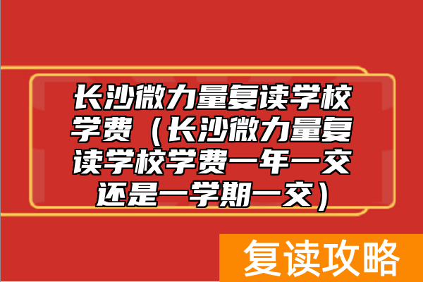 长沙微力量复读学校学费（长沙微力量复读学校学费一年一交还是一学期一交）
