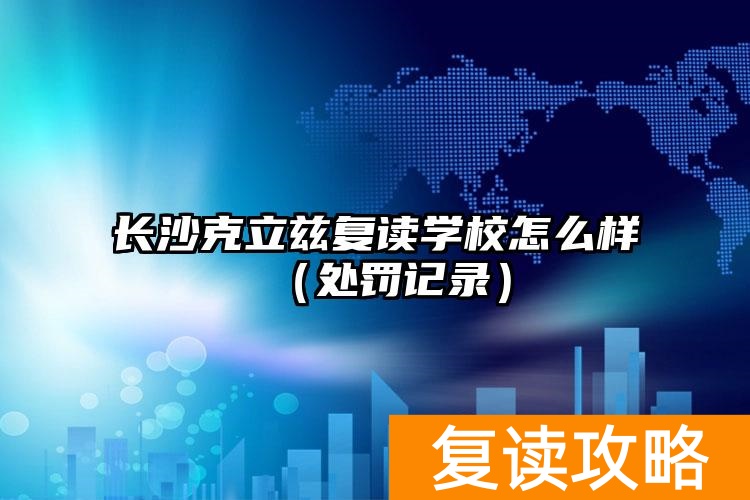 长沙克立兹复读学校怎么样（处罚记录）