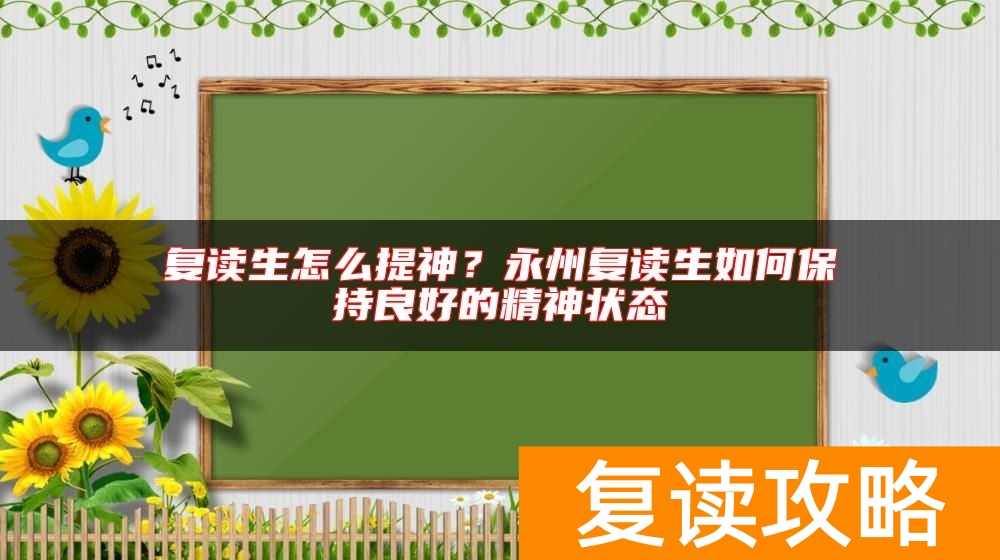 复读生怎么提神？永州复读生如何保持良好的精神状态