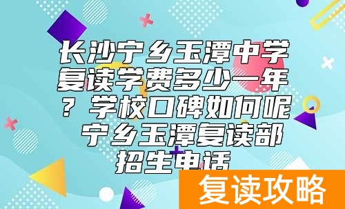 长沙宁乡玉潭中学复读学费多少一年？学校口碑如何呢