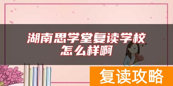 湖南思学堂复读学校怎么样啊