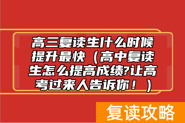 高三复读生什么时候提升最快（高中复读生怎么提高成绩?让高考过来人告诉你！）