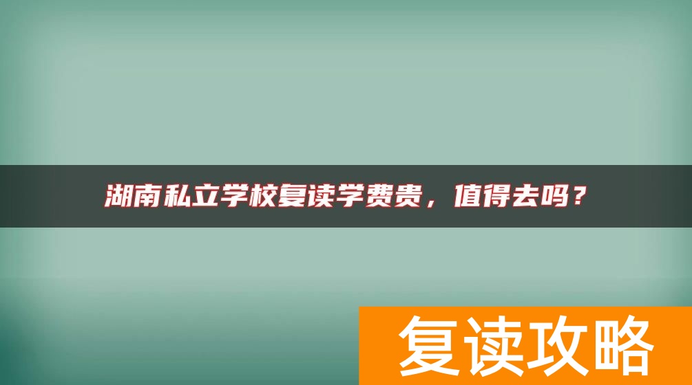 湖南私立学校复读学费贵，值得去吗？