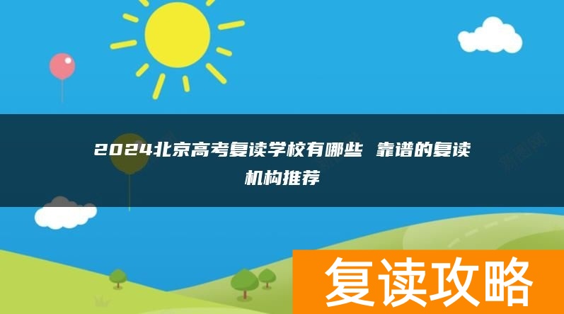 2024北京高考复读学校有哪些 靠谱的复读机构推荐