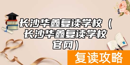 长沙华鑫复读学校（长沙华鑫复读学校官网）