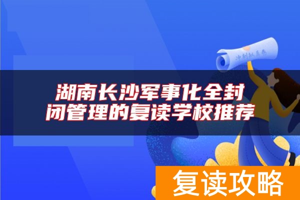 湖南长沙军事化全封闭管理的复读学校推荐