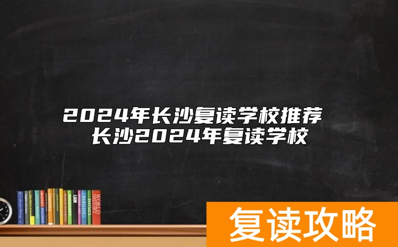 2024年长沙复读学校推荐 长沙2024年复读学校