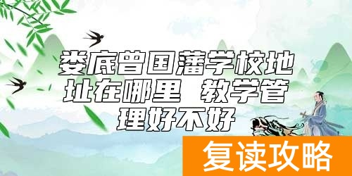 娄底曾国藩学校地址在哪里 教学管理好不好