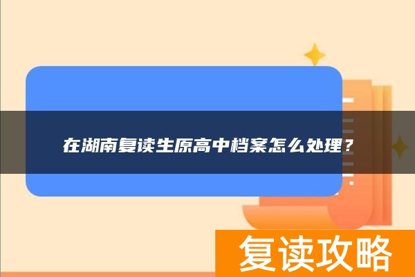 在湖南复读生原高中档案怎么处理？