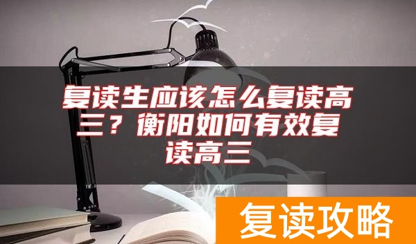复读生应该怎么复读高三？衡阳如何有效复读高三