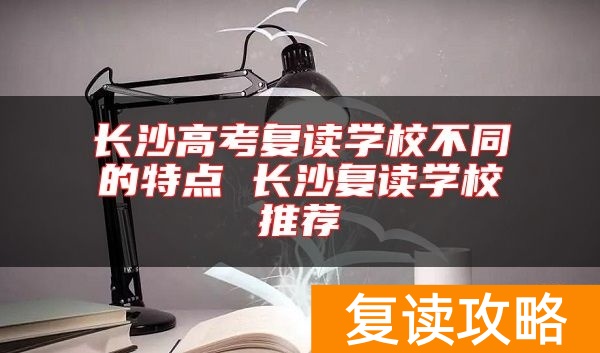 长沙高考复读学校不同的特点 长沙复读学校推荐