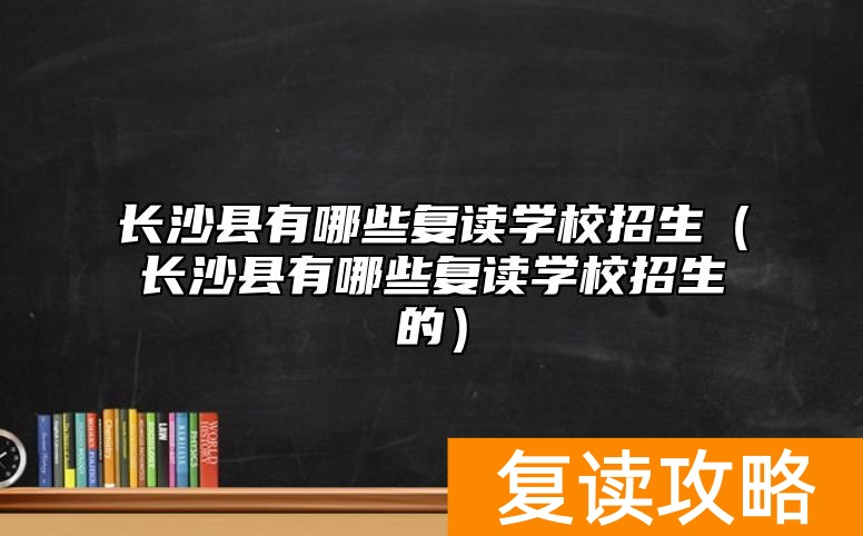 长沙县有哪些复读学校招生（长沙县有哪些复读学校招生的）
