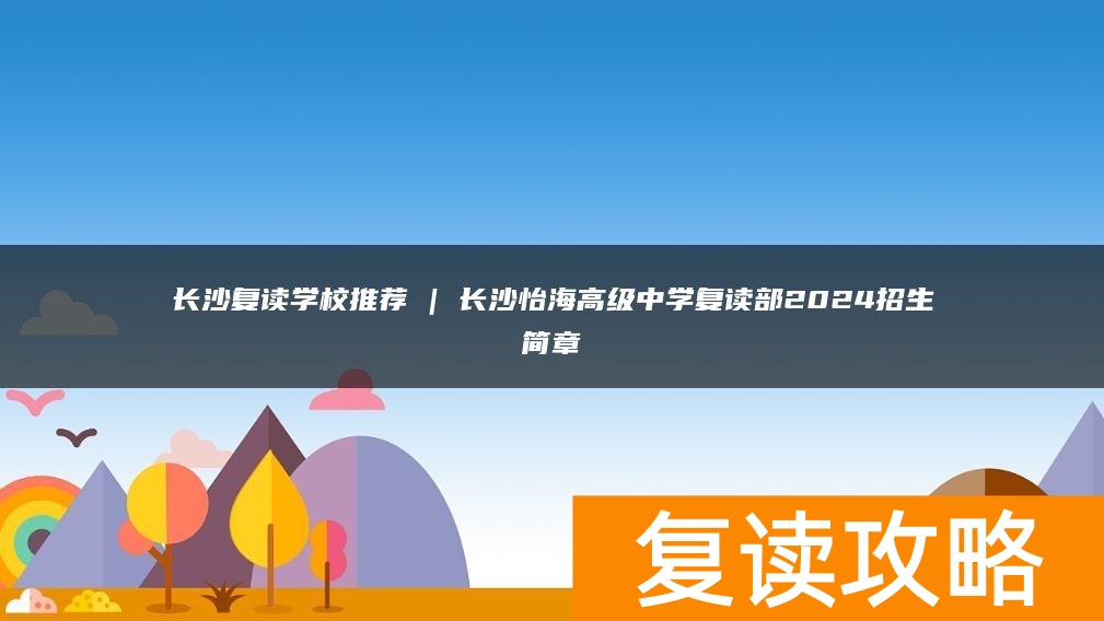 长沙复读学校推荐 | 长沙怡海高级中学复读部2024招生简章
