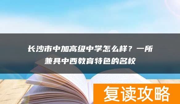 长沙市中加高级中学怎么样？一所兼具中西教育特色的名校