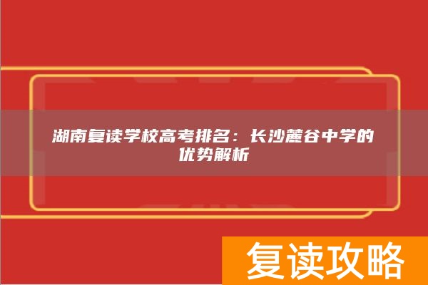 湖南复读学校高考排名:长沙麓谷中学的优势解析