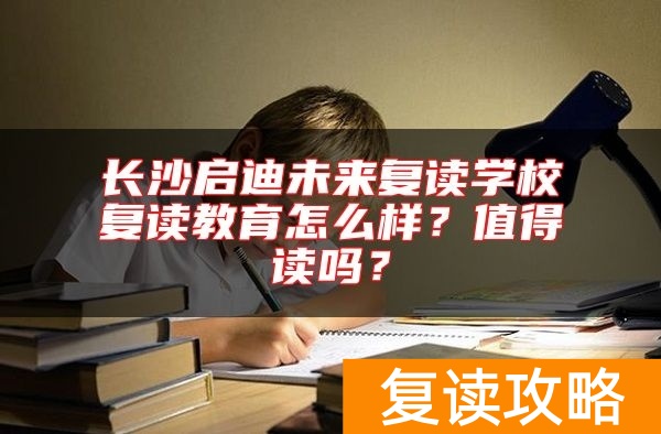 长沙启迪未来复读学校复读教育怎么样？值得读吗？