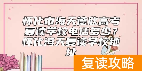 怀化市海天德欣高考复读学校电话多少？怀化海天复读学校地址