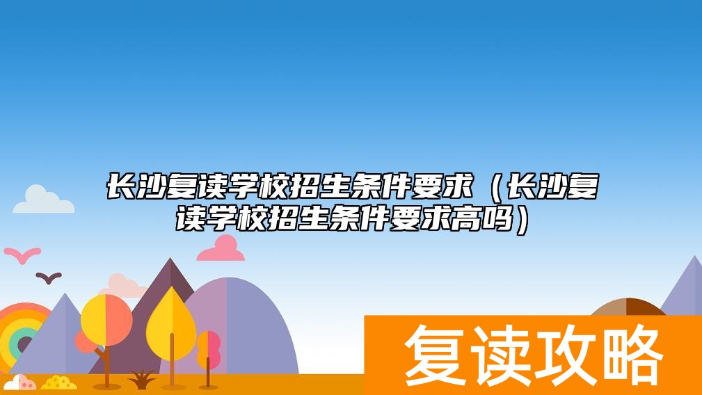 长沙复读学校招生条件要求（长沙复读学校招生条件要求高吗）