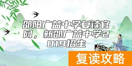 邵阳广益中学复读官网，新邵广益中学2019招生