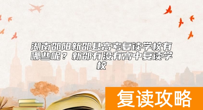 湖南邵阳新邵县高考复读学校有哪些呢？新邵有没有高中复读学校