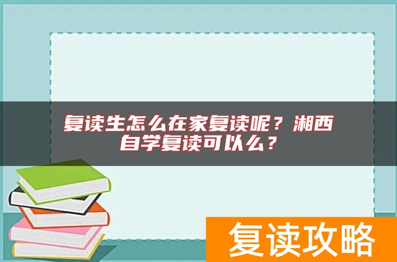 复读生怎么在家复读呢？湘西自学复读可以么？