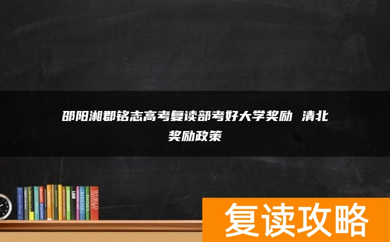 邵阳湘郡铭志高考复读部考好大学奖励 清北奖励政策