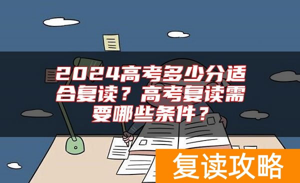 2024高考多少分适合复读？高考复读需要哪些条件？