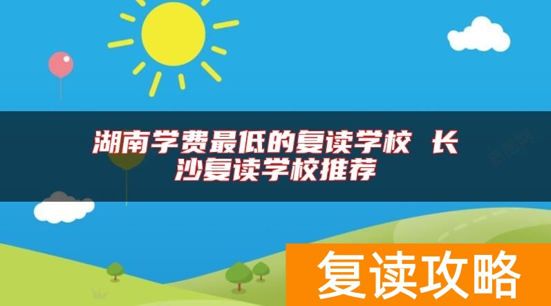 湖南学费最低的复读学校 长沙复读学校推荐