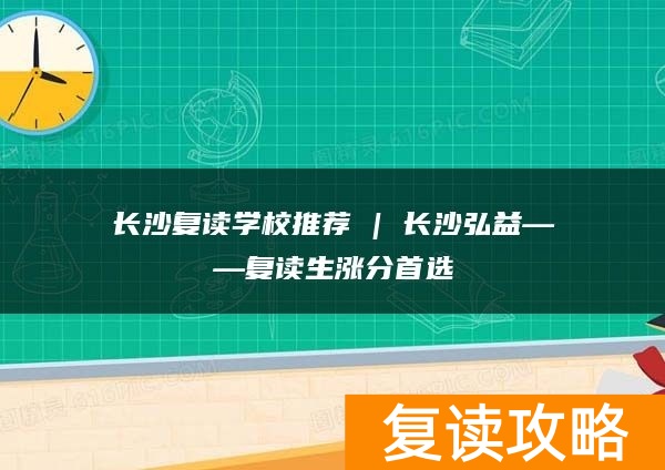 长沙复读学校推荐 | 长沙弘益复读部复读生涨分推荐